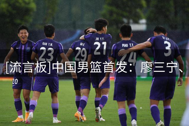 [流言板]中国男篮首发：廖三宁、贺希宁、朱俊龙、李弘权、焦泊乔